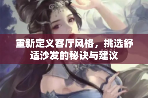 重新定义客厅风格，挑选舒适沙发的秘诀与建议
