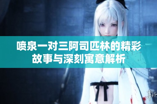 喷泉一对三阿司匹林的精彩故事与深刻寓意解析