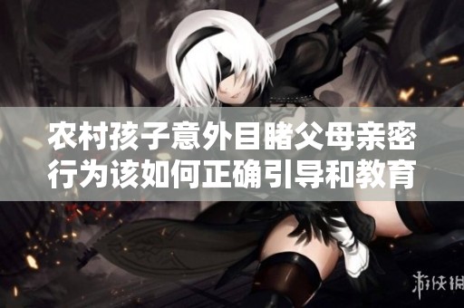 农村孩子意外目睹父母亲密行为该如何正确引导和教育