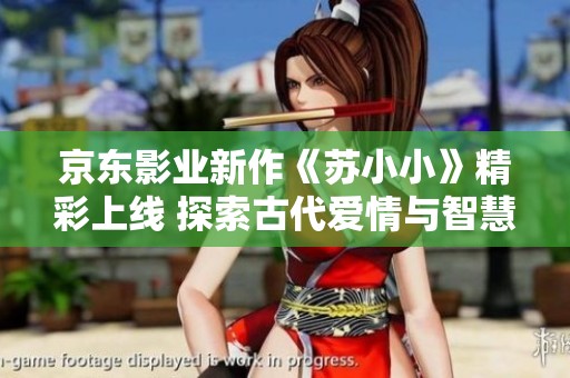 京东影业新作《苏小小》精彩上线 探索古代爱情与智慧之美