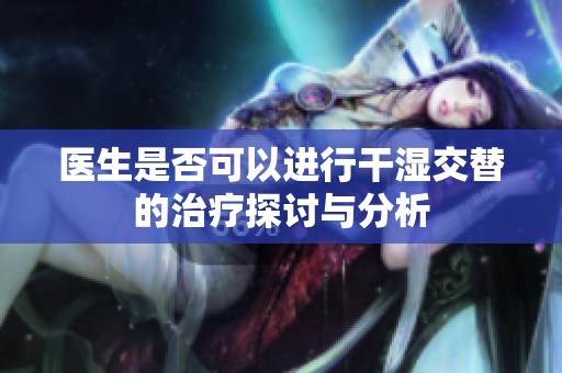 医生是否可以进行干湿交替的治疗探讨与分析