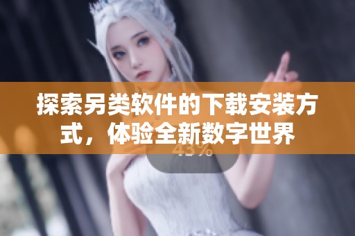 探索另类软件的下载安装方式，体验全新数字世界