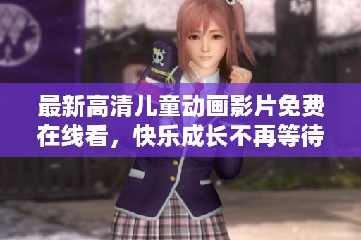 最新高清儿童动画影片免费在线看，快乐成长不再等待