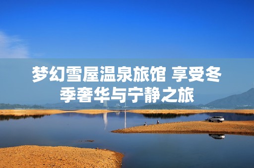 梦幻雪屋温泉旅馆 享受冬季奢华与宁静之旅
