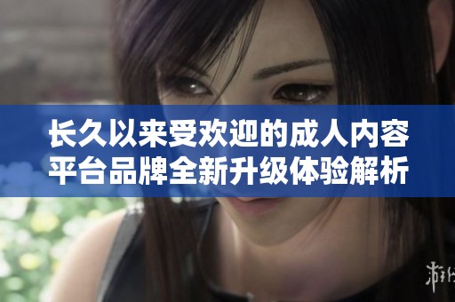 长久以来受欢迎的成人内容平台品牌全新升级体验解析
