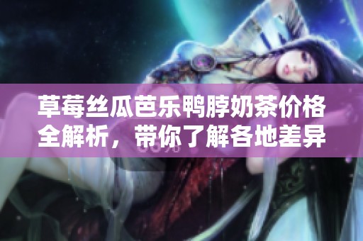 草莓丝瓜芭乐鸭脖奶茶价格全解析，带你了解各地差异