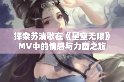 探索苏清歌在《星空无限》MV中的情感与力量之旅