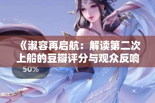 《淑容再启航：解读第二次上船的豆瓣评分与观众反响》