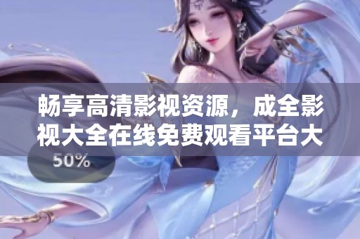 畅享高清影视资源，成全影视大全在线免费观看平台大揭秘