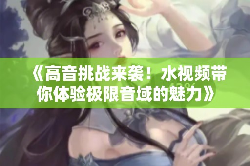 《高音挑战来袭！水视频带你体验极限音域的魅力》