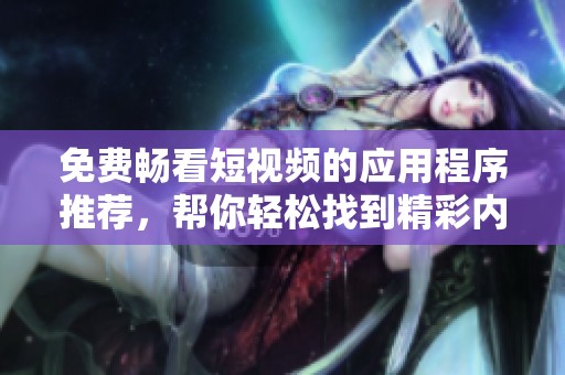 免费畅看短视频的应用程序推荐，帮你轻松找到精彩内容