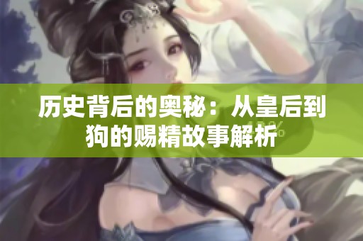 历史背后的奥秘：从皇后到狗的赐精故事解析