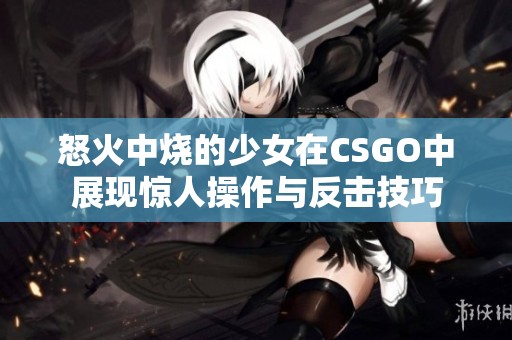 怒火中烧的少女在CSGO中展现惊人操作与反击技巧