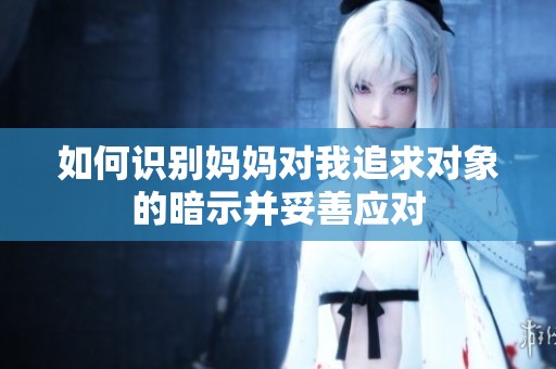 如何识别妈妈对我追求对象的暗示并妥善应对