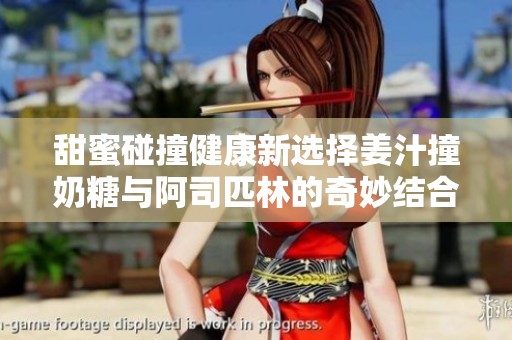 甜蜜碰撞健康新选择姜汁撞奶糖与阿司匹林的奇妙结合