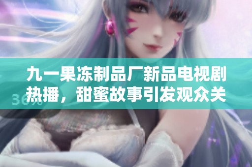 九一果冻制品厂新品电视剧热播，甜蜜故事引发观众关注