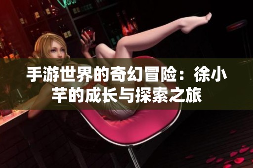 手游世界的奇幻冒险：徐小芊的成长与探索之旅