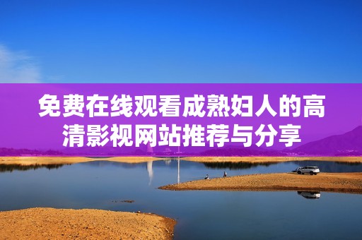 免费在线观看成熟妇人的高清影视网站推荐与分享