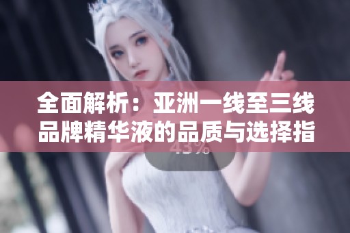 全面解析：亚洲一线至三线品牌精华液的品质与选择指南