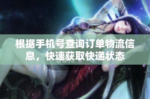 根据手机号查询订单物流信息，快速获取快递状态