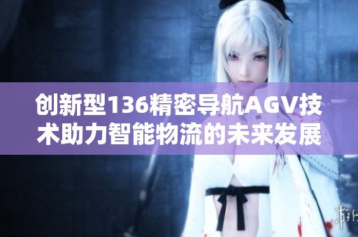 创新型136精密导航AGV技术助力智能物流的未来发展