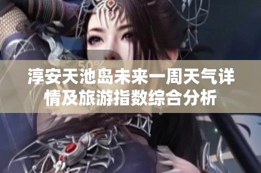 淳安天池岛未来一周天气详情及旅游指数综合分析
