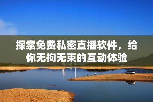 探索免费私密直播软件，给你无拘无束的互动体验