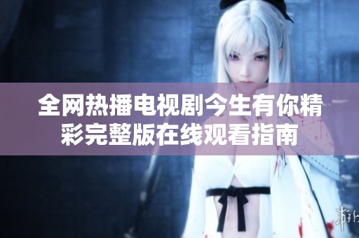全网热播电视剧今生有你精彩完整版在线观看指南