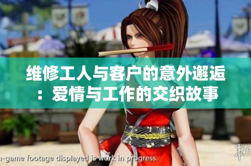 维修工人与客户的意外邂逅：爱情与工作的交织故事