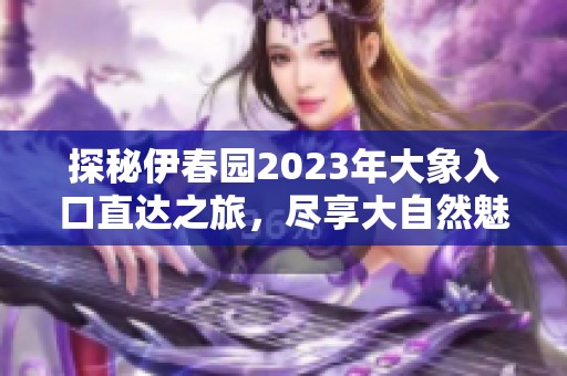 探秘伊春园2023年大象入口直达之旅，尽享大自然魅力