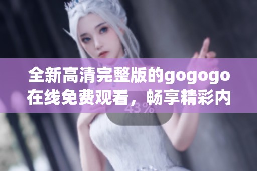 全新高清完整版的gogogo在线免费观看，畅享精彩内容