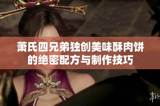 萧氏四兄弟独创美味酥肉饼的绝密配方与制作技巧