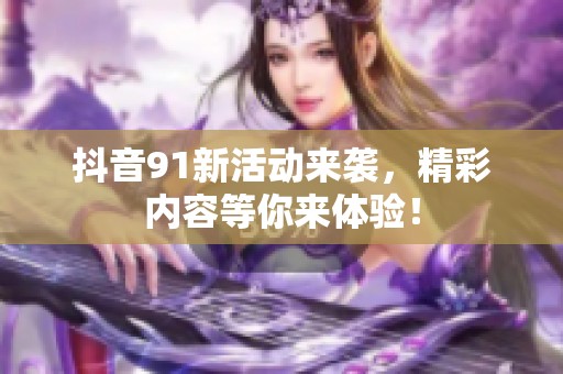 抖音91新活动来袭，精彩内容等你来体验！