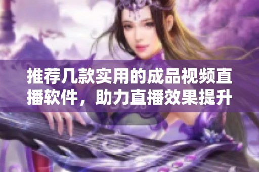 推荐几款实用的成品视频直播软件，助力直播效果提升