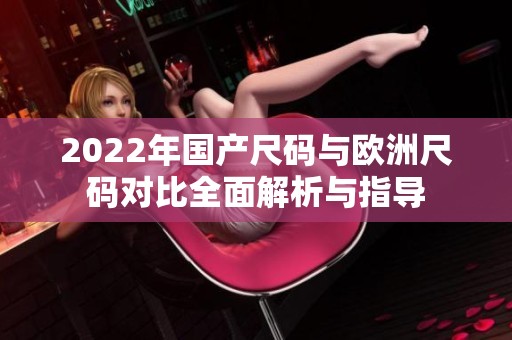 2022年国产尺码与欧洲尺码对比全面解析与指导