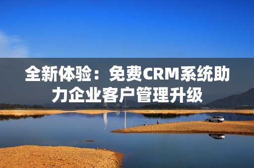 全新体验：免费CRM系统助力企业客户管理升级