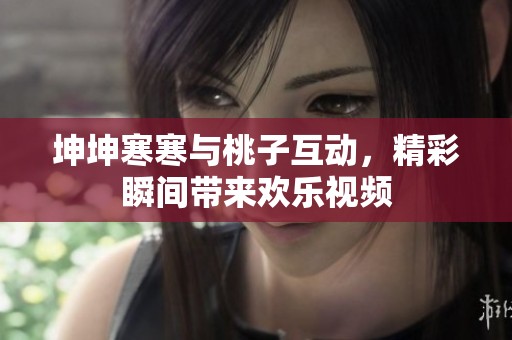 坤坤寒寒与桃子互动，精彩瞬间带来欢乐视频
