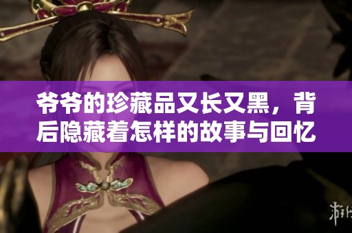 爷爷的珍藏品又长又黑，背后隐藏着怎样的故事与回忆