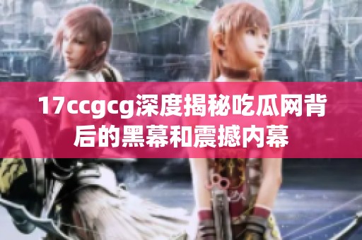 17ccgcg深度揭秘吃瓜网背后的黑幕和震撼内幕