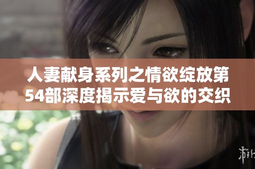 人妻献身系列之情欲绽放第54部深度揭示爱与欲的交织