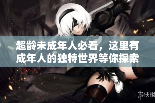 超龄未成年人必看，这里有成年人的独特世界等你探索