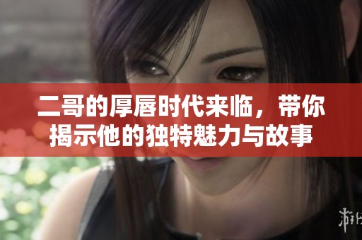 二哥的厚唇时代来临，带你揭示他的独特魅力与故事