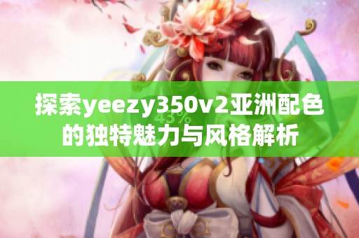 探索yeezy350v2亚洲配色的独特魅力与风格解析