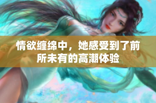 情欲缠绵中，她感受到了前所未有的高潮体验