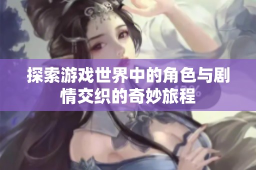 探索游戏世界中的角色与剧情交织的奇妙旅程