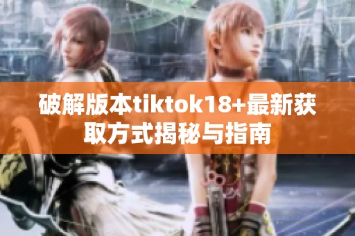 破解版本tiktok18+最新获取方式揭秘与指南