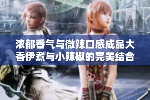浓郁香气与微辣口感成品大香伊煮与小辣椒的完美结合