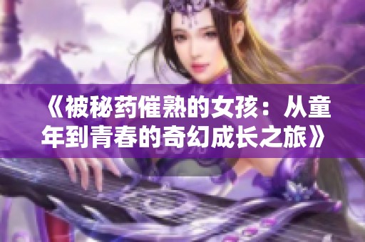 《被秘药催熟的女孩：从童年到青春的奇幻成长之旅》