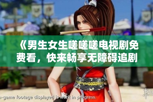 《男生女生嗟嗟嗟电视剧免费看，快来畅享无障碍追剧体验》