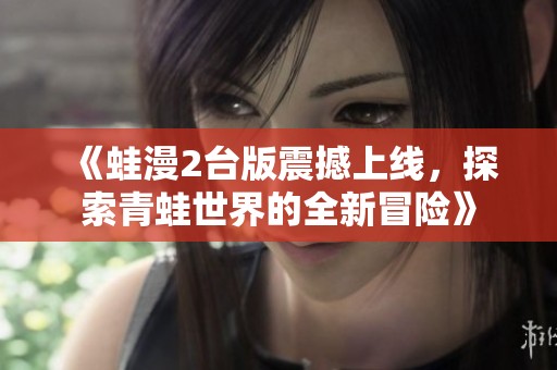 《蛙漫2台版震撼上线，探索青蛙世界的全新冒险》